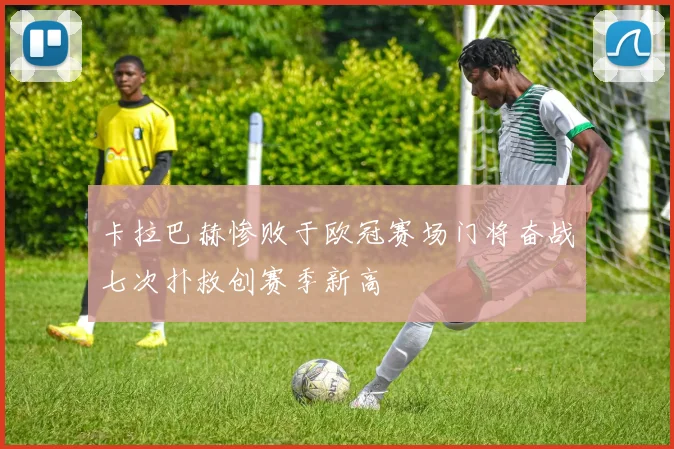 卡拉巴赫惨败于欧冠赛场门将奋战七次扑救创赛季新高