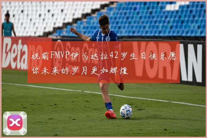 祝前FMVP伊戈达拉42岁生日快乐愿你未来的岁月更加辉煌