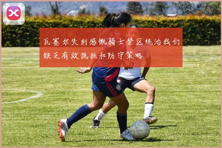 瓦塞尔失利感慨骑士禁区统治我们缺乏有效抵抗和防守策略