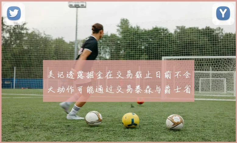 美记透露掘金在交易截止日前不会大动作可能通过交易泰森与爵士省钱