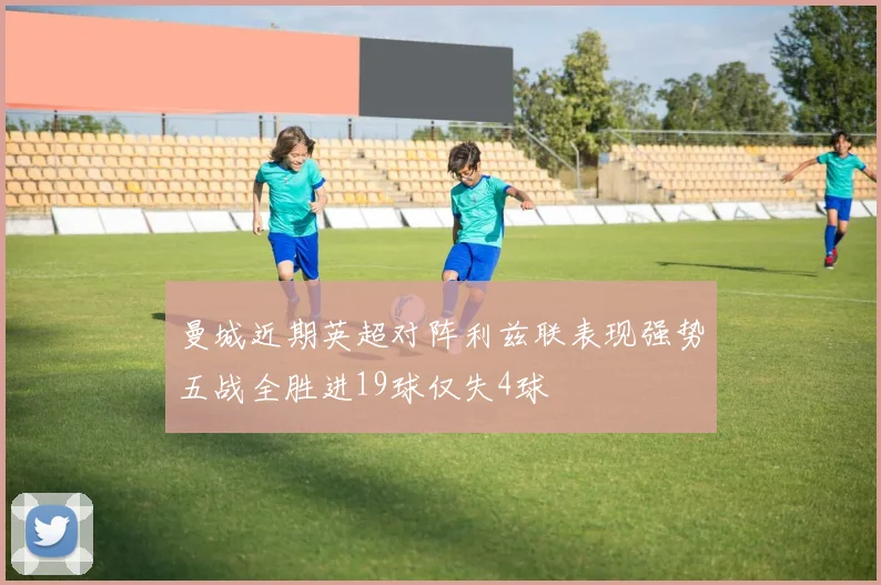 曼城近期英超对阵利兹联表现强势五战全胜进19球仅失4球