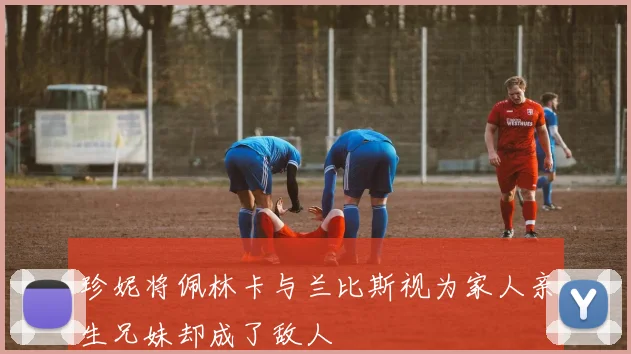 珍妮将佩林卡与兰比斯视为家人亲生兄妹却成了敌人