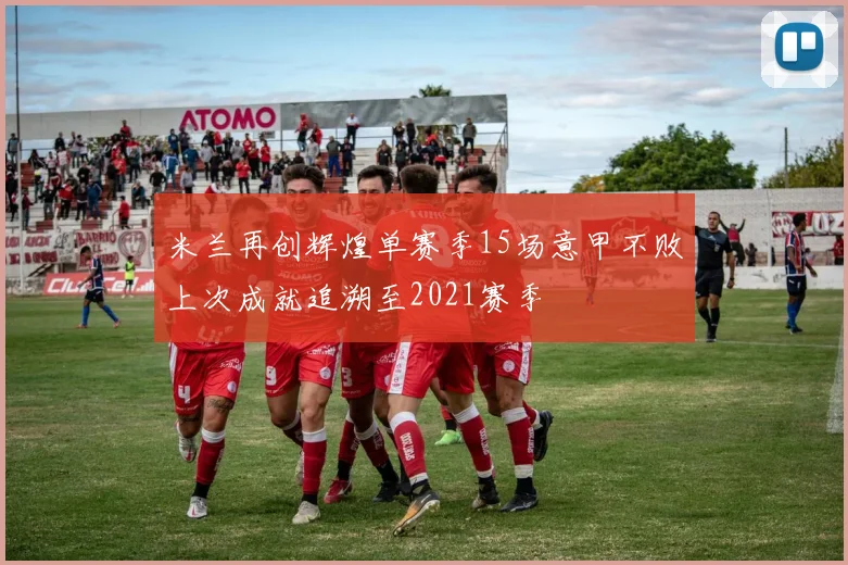 米兰再创辉煌单赛季15场意甲不败上次成就追溯至2021赛季