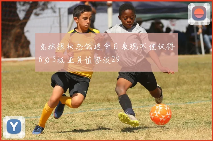 克林根状态低迷今日表现不佳仅得6分5板正负值惨淡29