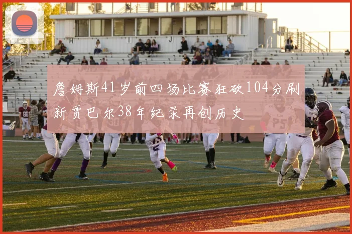 詹姆斯41岁前四场比赛狂砍104分刷新贾巴尔38年纪录再创历史