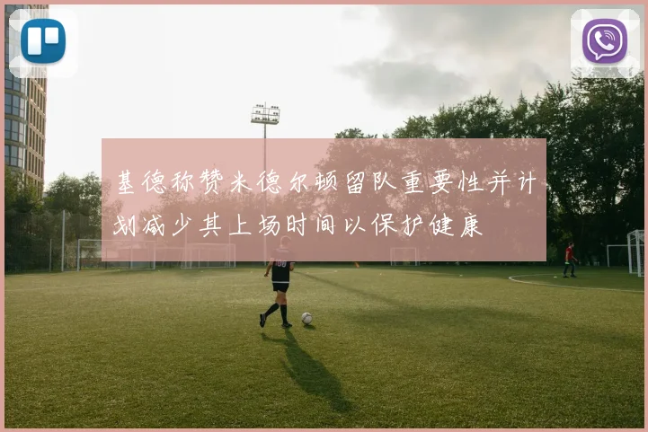 基德称赞米德尔顿留队重要性并计划减少其上场时间以保护健康