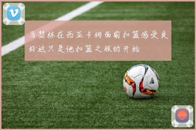 马瑟林在西亚卡姆面前扣篮感受良好这只是他扣篮之旅的开始