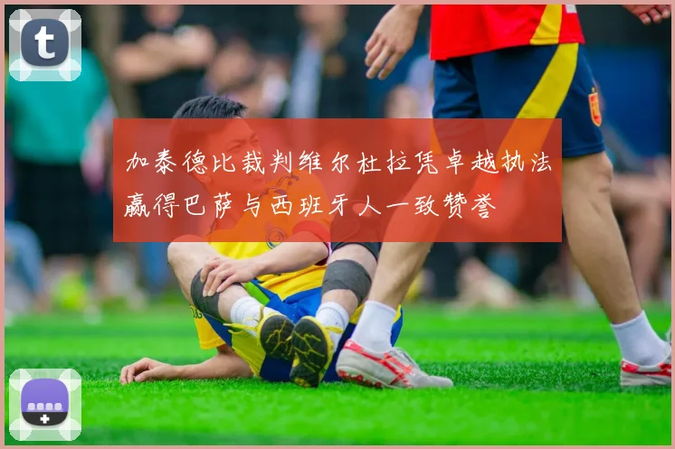 加泰德比裁判维尔杜拉凭卓越执法赢得巴萨与西班牙人一致赞誉