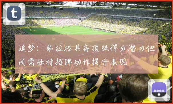 追梦：弗拉格具备顶级得分潜力但尚需独特招牌动作提升表现