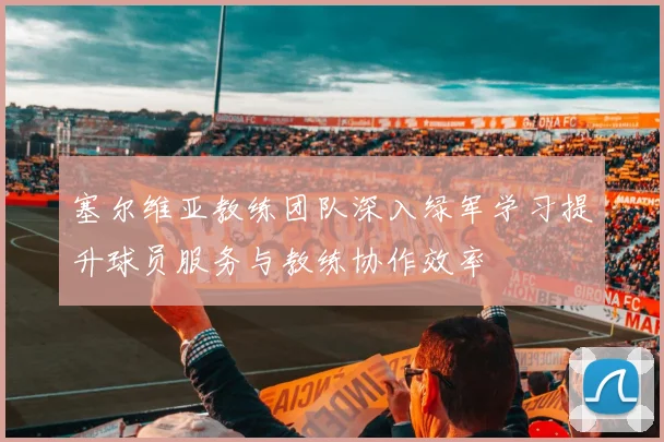 塞尔维亚教练团队深入绿军学习提升球员服务与教练协作效率