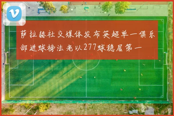 萨拉赫社交媒体发布英超单一俱乐部进球榜法老以277球稳居第一