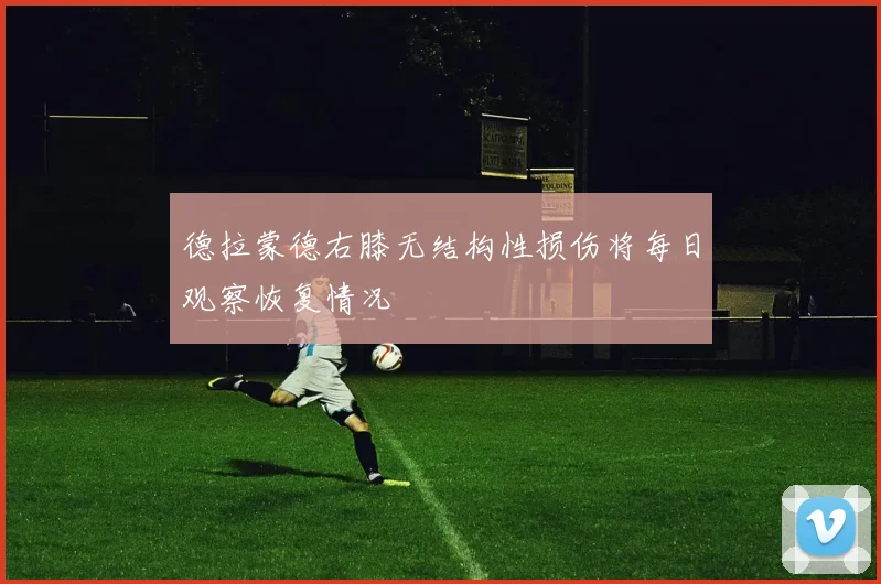 德拉蒙德右膝无结构性损伤将每日观察恢复情况