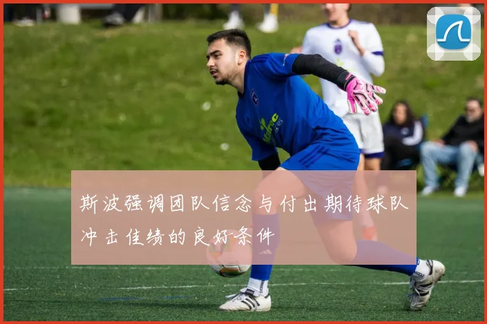 斯波强调团队信念与付出期待球队冲击佳绩的良好条件