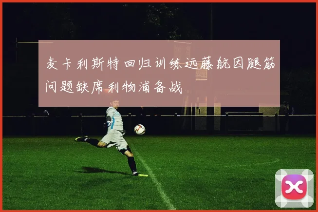 麦卡利斯特回归训练远藤航因腿筋问题缺席利物浦备战