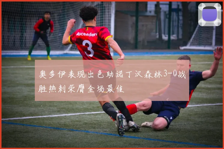 奥多伊表现出色助诺丁汉森林3-0战胜热刺荣膺全场最佳