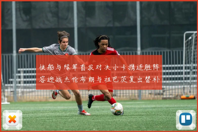 快船与绿军首发对决小卡携连胜阵容迎战杰伦布朗与祖巴茨复出替补阵容
