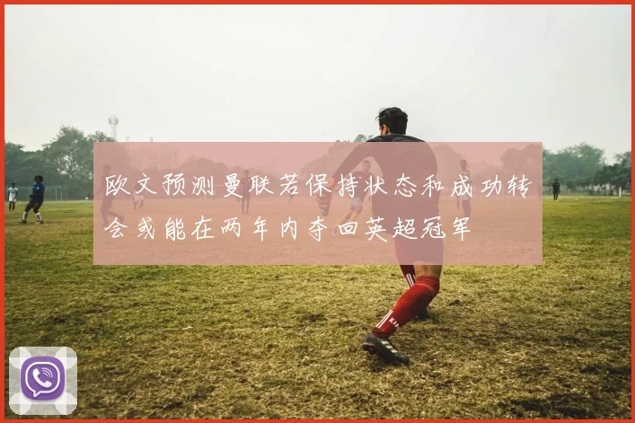 欧文预测曼联若保持状态和成功转会或能在两年内夺回英超冠军