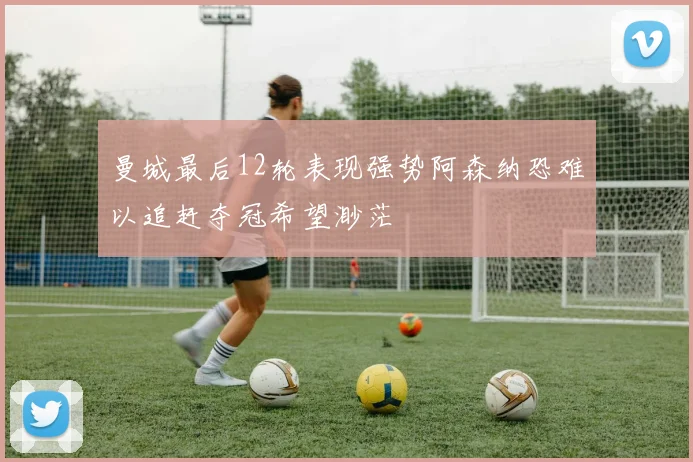 曼城最后12轮表现强势阿森纳恐难以追赶夺冠希望渺茫