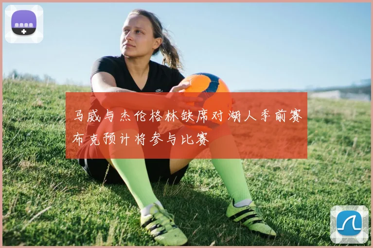 马威与杰伦格林缺席对湖人季前赛布克预计将参与比赛