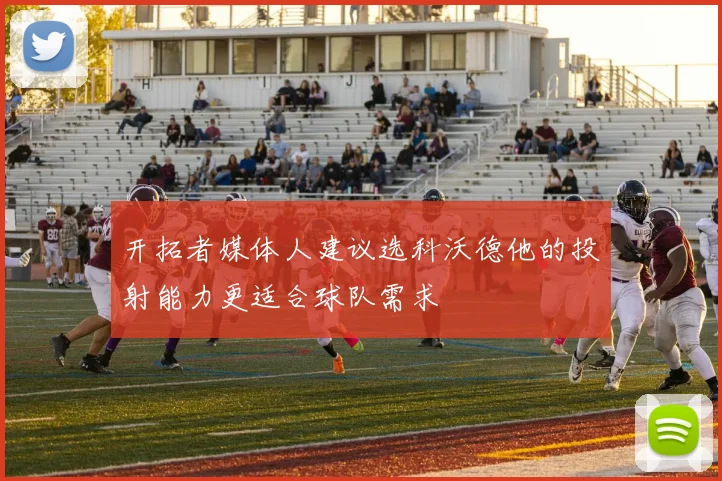 开拓者媒体人建议选科沃德他的投射能力更适合球队需求