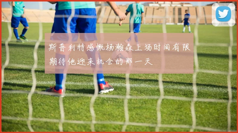 斯普利特感慨杨瀚森上场时间有限期待他迎来机会的那一天