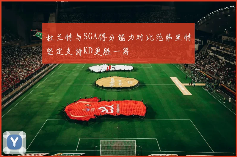 杜兰特与SGA得分能力对比范弗里特坚定支持KD更胜一筹