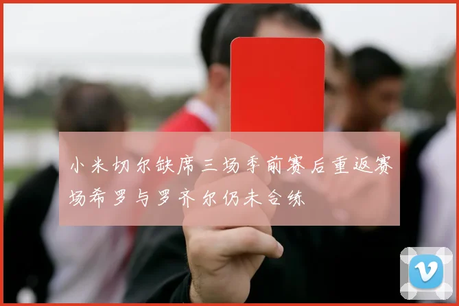 小米切尔缺席三场季前赛后重返赛场希罗与罗齐尔仍未合练