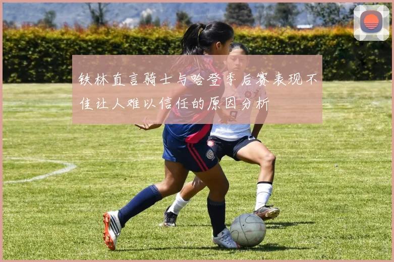 铁林直言骑士与哈登季后赛表现不佳让人难以信任的原因分析