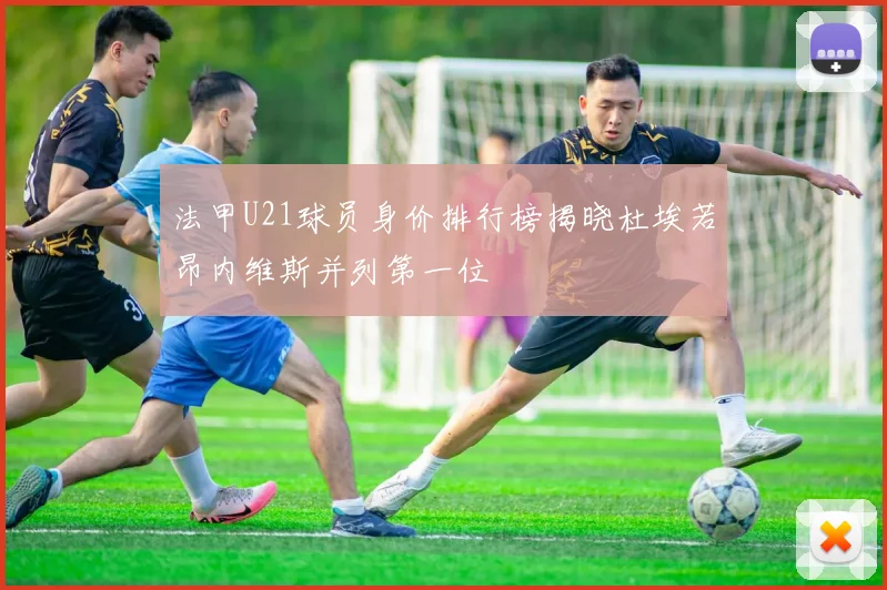 法甲U21球员身价排行榜揭晓杜埃若昂内维斯并列第一位