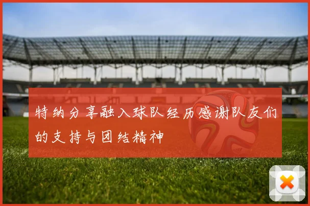 特纳分享融入球队经历感谢队友们的支持与团结精神