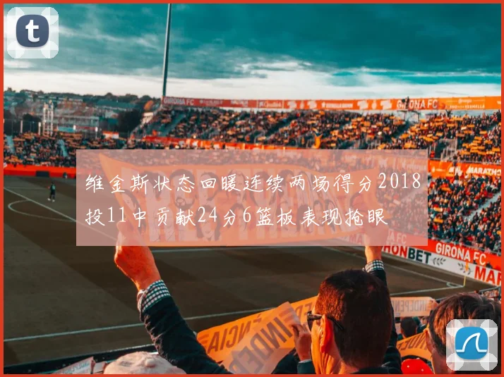 维金斯状态回暖连续两场得分2018投11中贡献24分6篮板表现抢眼