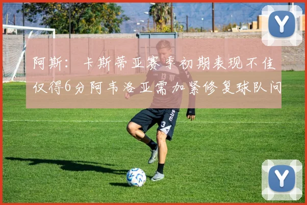 阿斯：卡斯蒂亚赛季初期表现不佳仅得6分阿韦洛亚需加紧修复球队问题