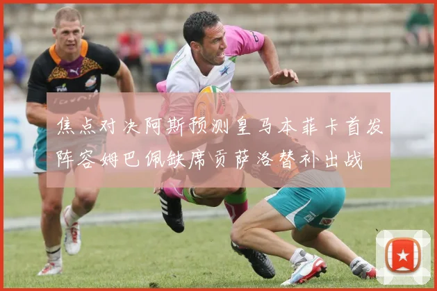 焦点对决阿斯预测皇马本菲卡首发阵容姆巴佩缺席贡萨洛替补出战