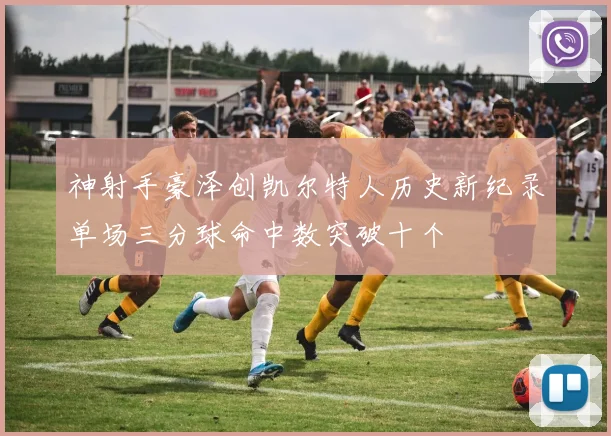 神射手豪泽创凯尔特人历史新纪录单场三分球命中数突破十个