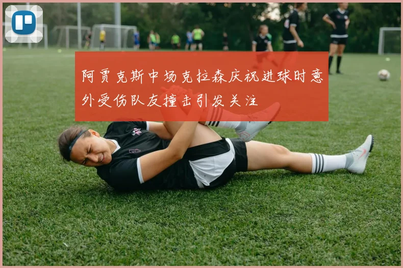 阿贾克斯中场克拉森庆祝进球时意外受伤队友撞击引发关注
