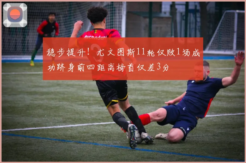 稳步提升！尤文图斯11轮仅败1场成功跻身前四距离榜首仅差3分