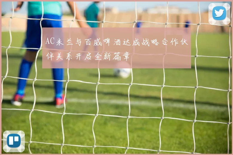 AC米兰与百威啤酒达成战略合作伙伴关系开启全新篇章