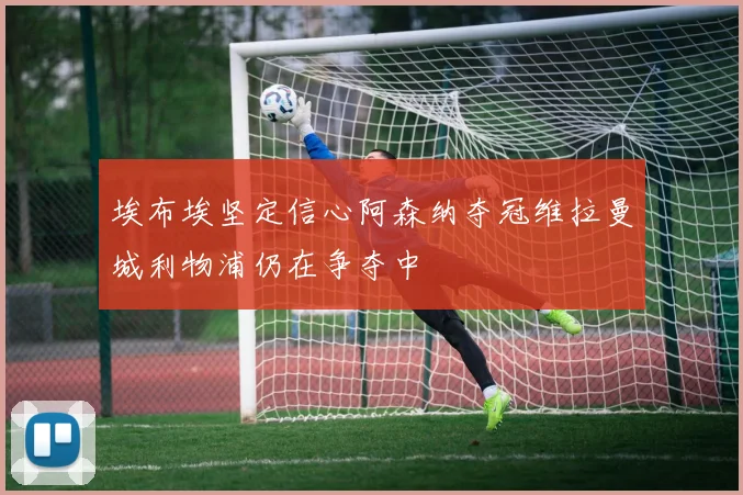埃布埃坚定信心阿森纳夺冠维拉曼城利物浦仍在争夺中
