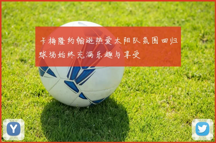 卡梅隆约翰逊热爱太阳队氛围回归球场始终充满乐趣与享受