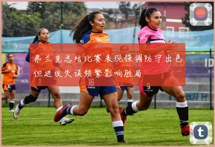 弗兰克总结比赛表现强调防守出色但进攻失误频繁影响胜局