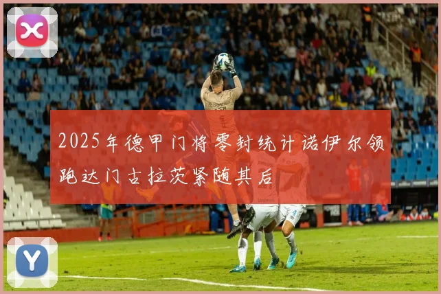 2025年德甲门将零封统计诺伊尔领跑达门古拉茨紧随其后