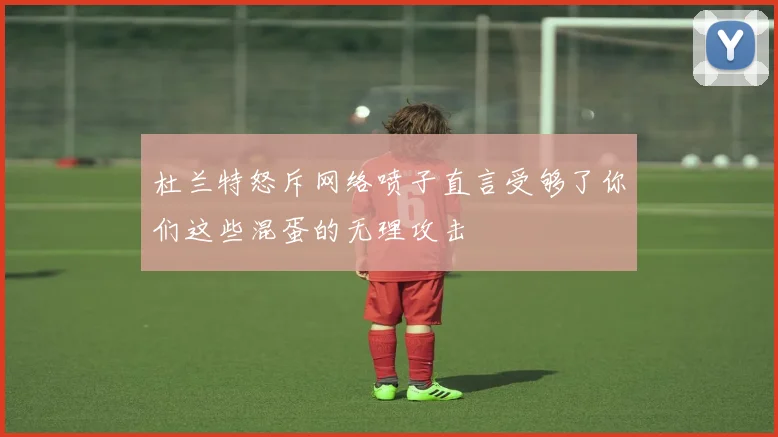杜兰特怒斥网络喷子直言受够了你们这些混蛋的无理攻击