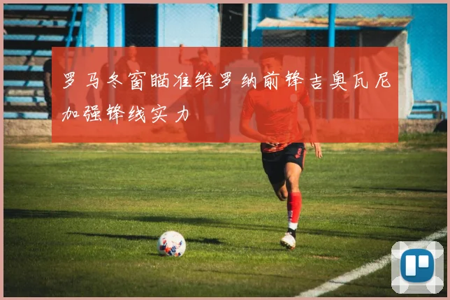 罗马冬窗瞄准维罗纳前锋吉奥瓦尼加强锋线实力