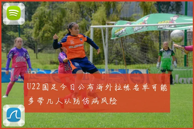 U22国足今日公布海外拉练名单可能多带几人以防伤病风险