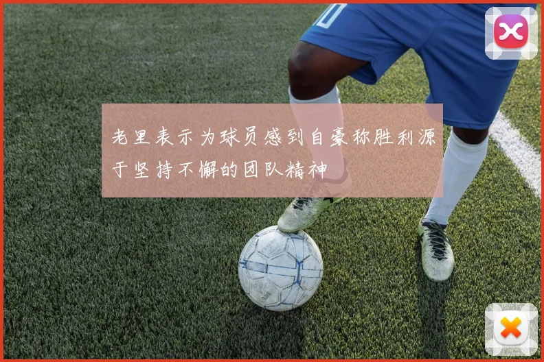 老里表示为球员感到自豪称胜利源于坚持不懈的团队精神