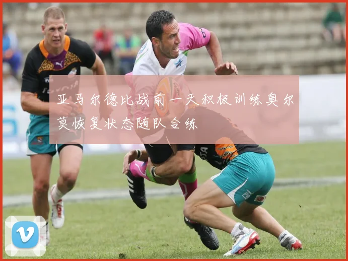 亚马尔德比战前一天积极训练奥尔莫恢复状态随队合练