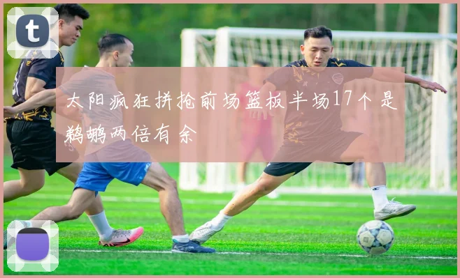 太阳疯狂拼抢前场篮板半场17个是鹈鹕两倍有余