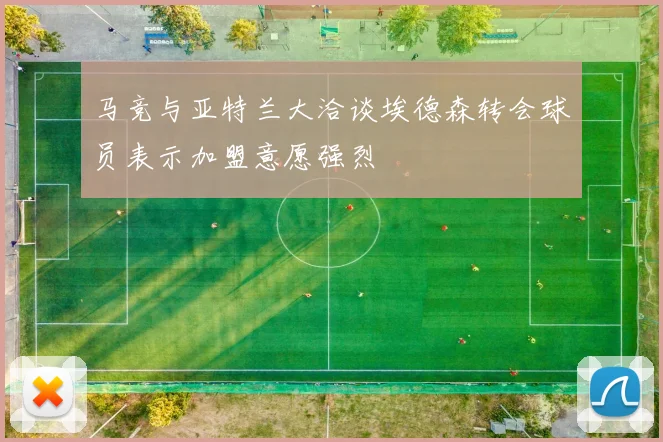 马竞与亚特兰大洽谈埃德森转会球员表示加盟意愿强烈