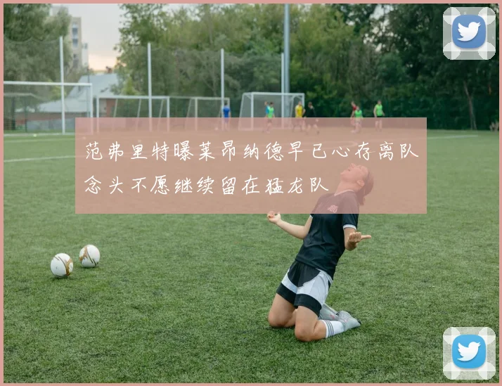 范弗里特曝莱昂纳德早已心存离队念头不愿继续留在猛龙队