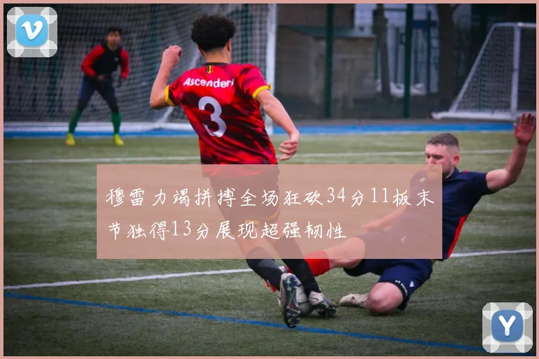 穆雷力竭拼搏全场狂砍34分11板末节独得13分展现超强韧性